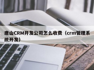 唐山CRM开发公司怎么收费（crm管理系统开发）
