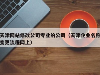 天津网站修改公司专业的公司（天津企业名称变更流程网上）