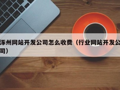 涿州网站开发公司怎么收费（行业网站开发公司）