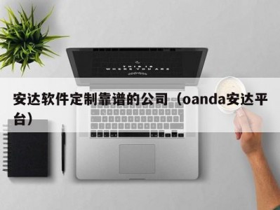 安达软件定制靠谱的公司（oanda安达平台）
