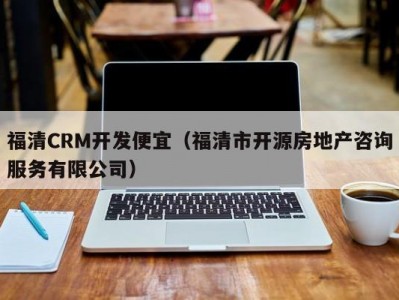 福清CRM开发便宜（福清市开源房地产咨询服务有限公司）