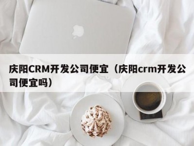 庆阳CRM开发公司便宜（庆阳crm开发公司便宜吗）