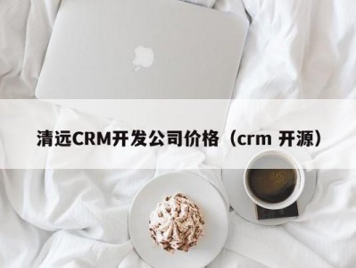 清远CRM开发公司价格（crm 开源）