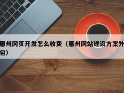 惠州网页开发怎么收费（惠州网站建设方案外包）