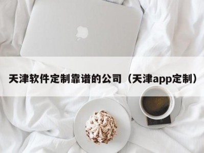 天津软件定制靠谱的公司（天津app定制）