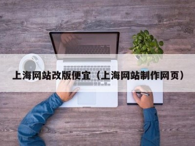 上海网站改版便宜（上海网站制作网页）