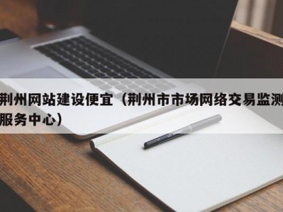 荆州网站建设便宜（荆州市市场网络交易监测服务中心）