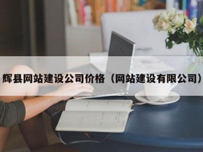 辉县网站建设公司价格（网站建设有限公司）