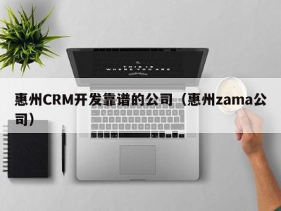 惠州CRM开发靠谱的公司（惠州zama公司）