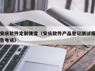 安庆软件定制便宜（安庆软件产品登记测试报告电话）