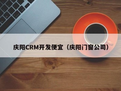 庆阳CRM开发便宜（庆阳门窗公司）