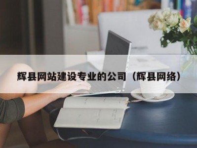 辉县网站建设专业的公司（辉县网络）