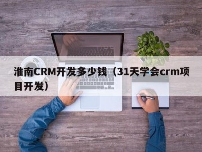 淮南CRM开发多少钱（31天学会crm项目开发）