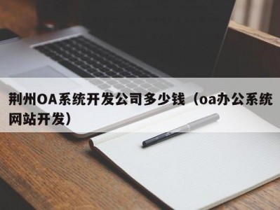 荆州OA系统开发公司多少钱（oa办公系统网站开发）
