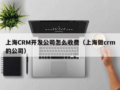 上海CRM开发公司怎么收费（上海做crm的公司）