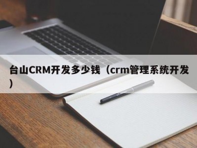 台山CRM开发多少钱（crm管理系统开发）