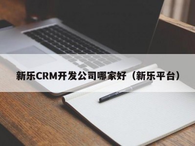 新乐CRM开发公司哪家好（新乐平台）