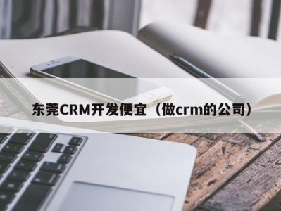 东莞CRM开发便宜（做crm的公司）