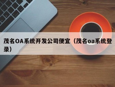 茂名OA系统开发公司便宜（茂名oa系统登录）
