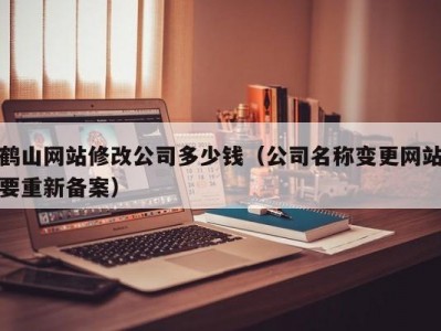 鹤山网站修改公司多少钱（公司名称变更网站要重新备案）