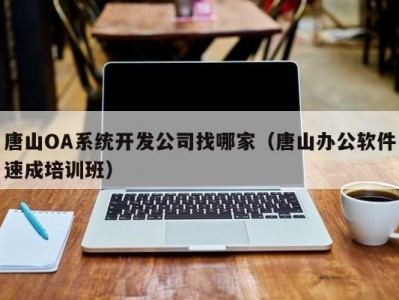 唐山OA系统开发公司找哪家（唐山办公软件速成培训班）