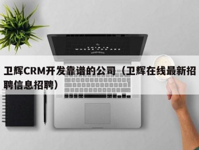 卫辉CRM开发靠谱的公司（卫辉在线最新招聘信息招聘）