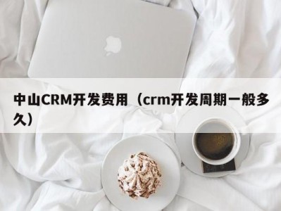 中山CRM开发费用（crm开发周期一般多久）