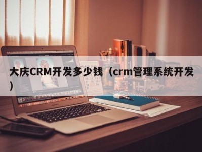 大庆CRM开发多少钱（crm管理系统开发）