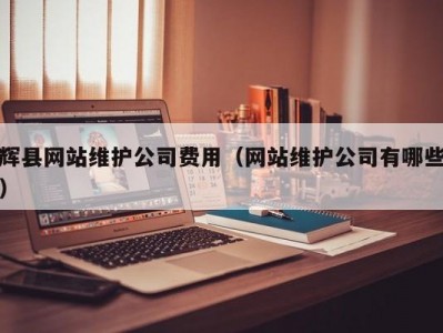 辉县网站维护公司费用（网站维护公司有哪些）