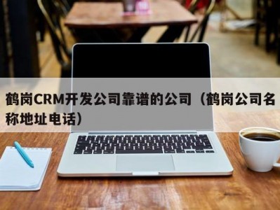 鹤岗CRM开发公司靠谱的公司（鹤岗公司名称地址电话）